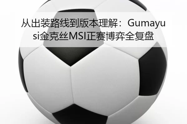 从出装路线到版本理解：Gumayusi金克丝MSI正赛博弈全复盘