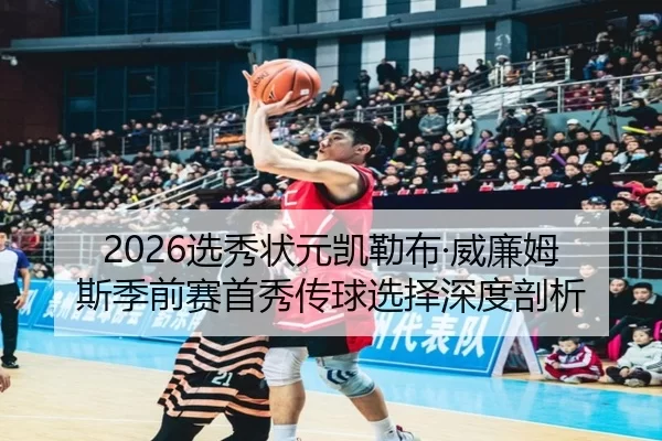 2026选秀状元凯勒布·威廉姆斯季前赛首秀传球选择深度剖析