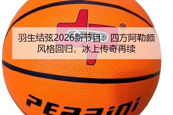 羽生结弦2026新节目：四方阿勒颇风格回归，冰上传奇再续